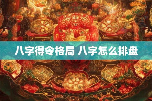 八字得令格局 八字怎么排盘 八字得令格局 八字怎么排盘