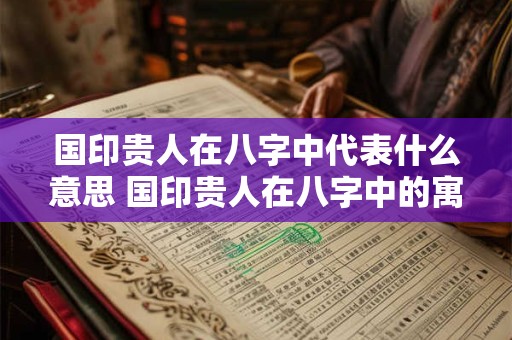 国印贵人在八字中代表什么意思 国印贵人在八字中的寓意