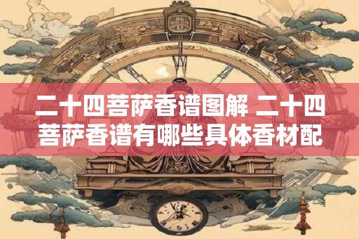 二十四菩萨香谱图解 二十四菩萨香谱有哪些具体香材配方 二十四菩萨香谱图解 二十四菩萨香谱有哪些具体香材配方