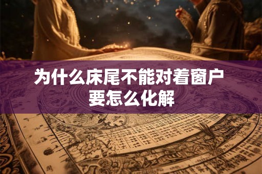 为什么床尾不能对着窗户 要怎么化解