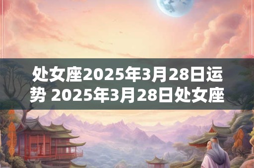 处女座2026年3月28日运势 2026年3月28日处女座的运势如何 处女座2026年3月28日运势 2026年3月28日处女座的运势如何