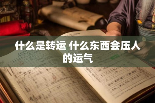 什么是转运 什么东西会压人的运气 什么是转运 什么东西会压人的运气