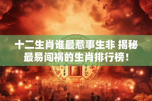 十二生肖谁最惹事生非 揭秘最易闯祸的生肖排行榜！