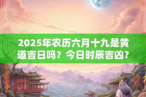 2025年农历六月十九是黄道吉日吗？今日时辰吉凶？