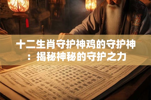 十二生肖守护神鸡的守护神：揭秘神秘的守护之力