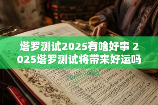 塔罗测试2025有啥好事 2025塔罗测试将带来好运吗