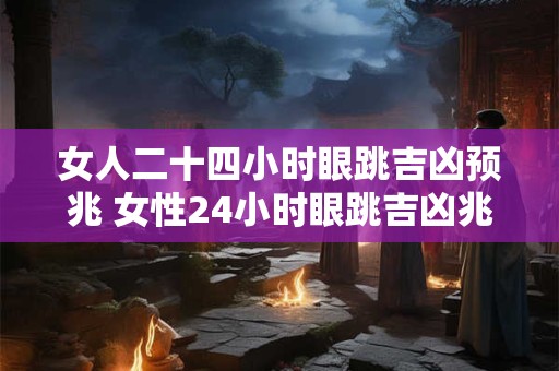 女人二十四小时眼跳吉凶预兆 女性24小时眼跳吉凶兆真的有预兆吗