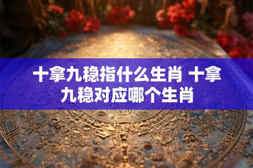十拿九稳指什么生肖 十拿九稳对应哪个生肖 十拿九稳指什么生肖 十拿九稳对应哪个生肖
