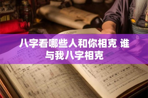 八字看哪些人和你相克 谁与我八字相克