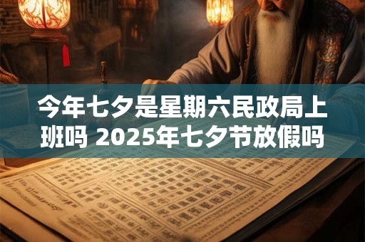 今年七夕是星期六民政局上班吗 2025年七夕节放假吗 今年七夕是星期六民政局上班吗 2025年七夕节放假吗