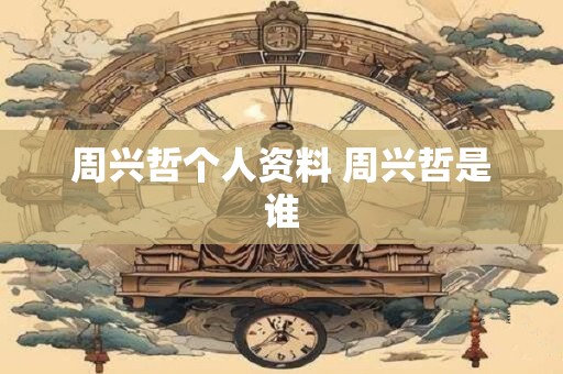 周兴哲个人资料 周兴哲是谁