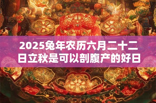 2025兔年农历六月二十二日立秋是可以剖腹产的好日子吗