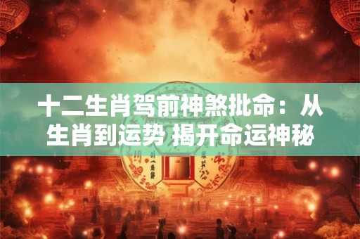 十二生肖驾前神煞批命：从生肖到运势 揭开命运神秘的面纱