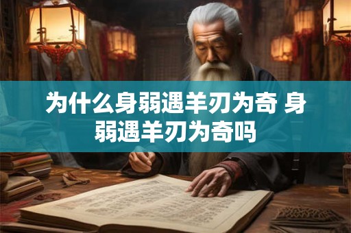 为什么身弱遇羊刃为奇 身弱遇羊刃为奇吗