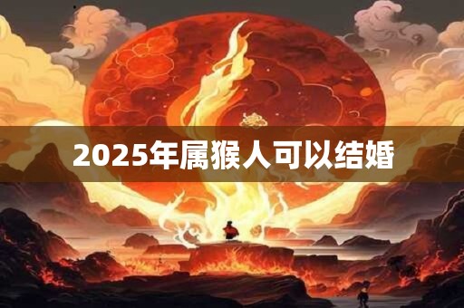 2025年属猴人可以结婚 2025年属猴人可以结婚