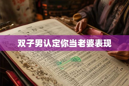 双子男认定你当老婆表现