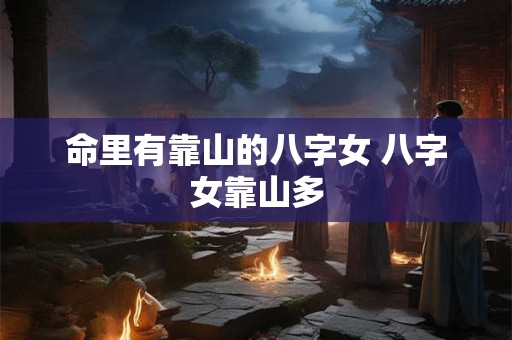 命里有靠山的八字女 八字女靠山多 命里有靠山的八字女 八字女靠山多