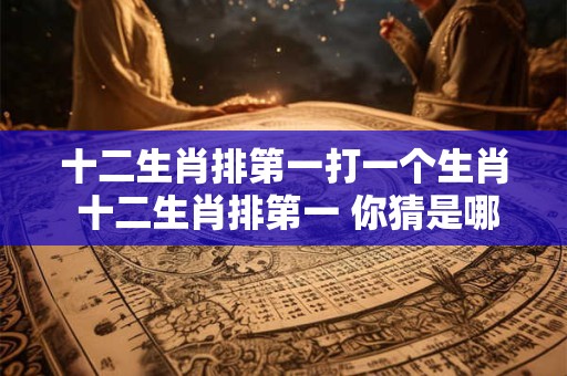 十二生肖排第一打一个生肖 十二生肖排第一 你猜是哪个