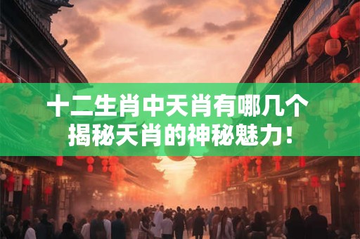 十二生肖中天肖有哪几个 揭秘天肖的神秘魅力！