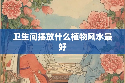 卫生间摆放什么植物风水最好 卫生间摆放什么植物风水最好