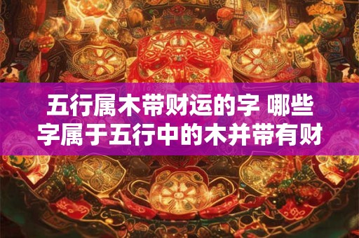 五行属木带财运的字 哪些字属于五行中的木并带有财运