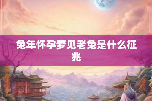 兔年怀孕梦见老兔是什么征兆