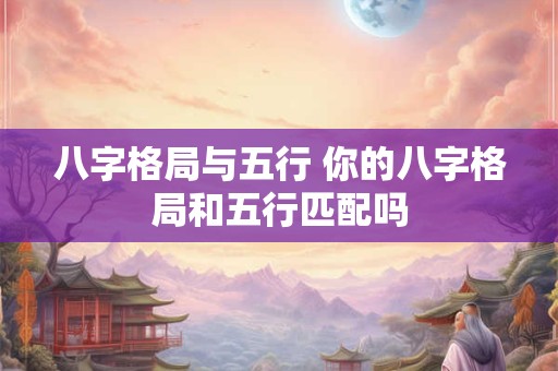 八字格局与五行 你的八字格局和五行匹配吗
