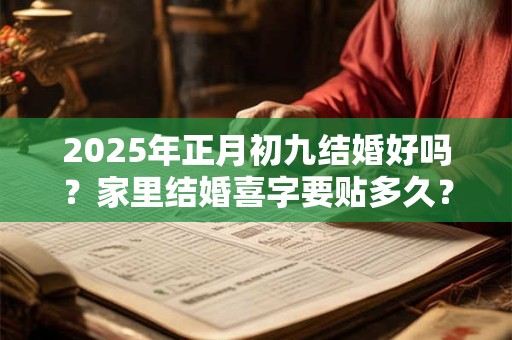 2026年正月初九结婚好吗？家里结婚喜字要贴多久？