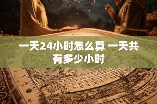 一天24小时怎么算 一天共有多少小时