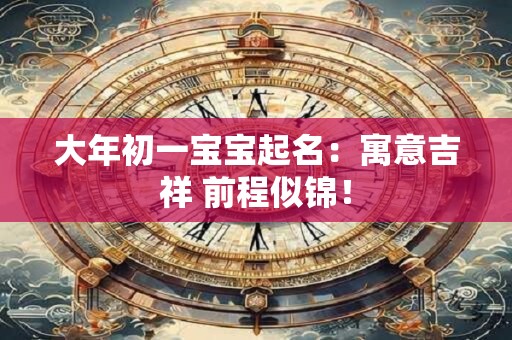 大年初一宝宝起名：寓意吉祥 前程似锦！