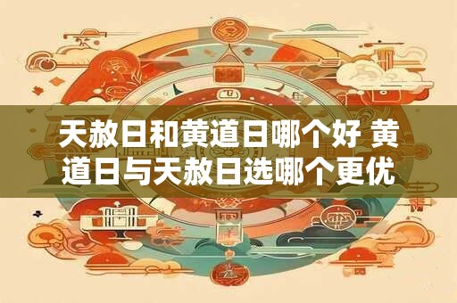 天赦日和黄道日哪个好 黄道日与天赦日选哪个更优 天赦日和黄道日哪个好 黄道日与天赦日选哪个更优