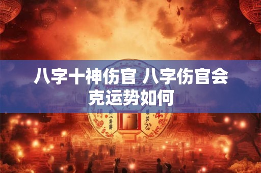 八字十神伤官 八字伤官会克运势如何