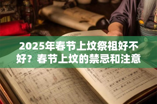 2026年春节上坟祭祖好不好?春节上坟的禁忌和注意事项 2026年春节上坟祭祖好不好?春节上坟的禁忌和注意事项