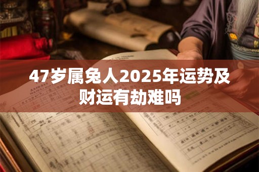 47岁属兔人2025年运势及财运有劫难吗 47岁属兔人2025年运势及财运有劫难吗