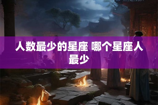 人数最少的星座 哪个星座人最少 人数最少的星座 哪个星座人最少