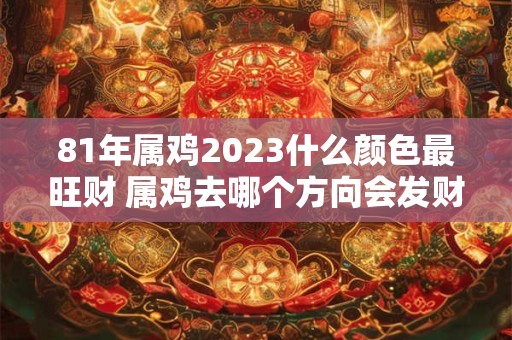 81年属鸡2023什么颜色最旺财 属鸡去哪个方向会发财