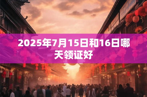 2025年7月15日和16日哪天领证好 2025年7月15日和16日哪天领证好