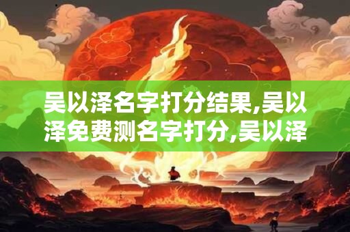 吴以泽名字打分结果,吴以泽免费测名字打分,吴以泽周易免费测名字打分