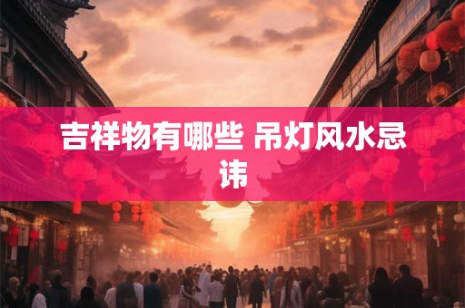 吉祥物有哪些 吊灯风水忌讳