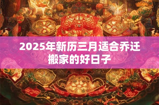 2026年新历三月适合乔迁搬家的好日子 2026年新历三月适合乔迁搬家的好日子
