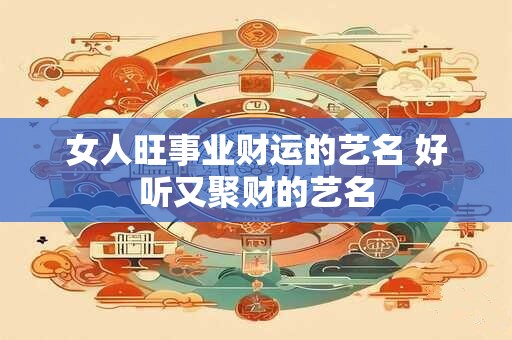 女人旺事业财运的艺名 好听又聚财的艺名