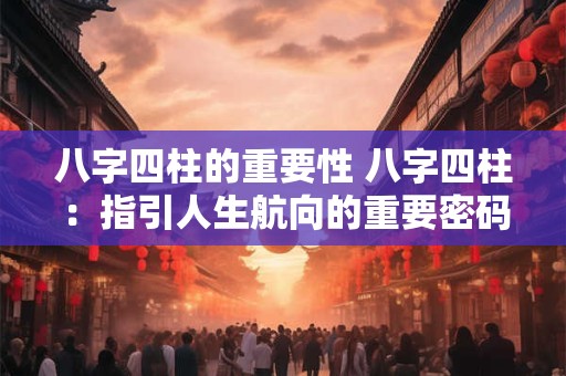 八字四柱的重要性 八字四柱：指引人生航向的重要密码