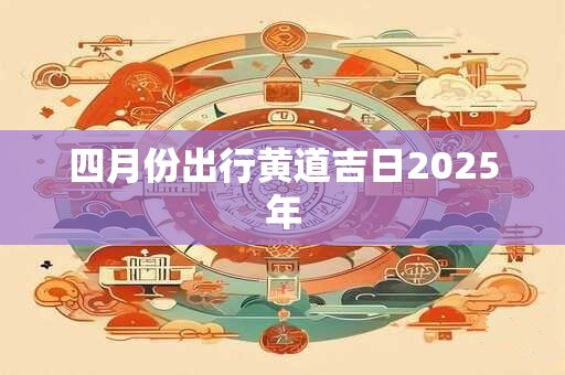 四月份出行黄道吉日2025年
