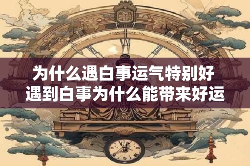 为什么遇白事运气特别好 遇到白事为什么能带来好运