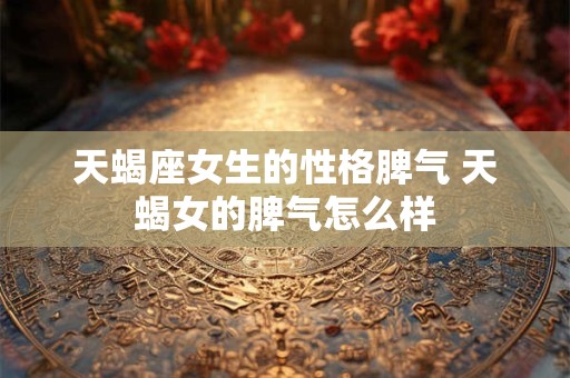 天蝎座女生的性格脾气 天蝎女的脾气怎么样 天蝎座女生的性格脾气 天蝎女的脾气怎么样