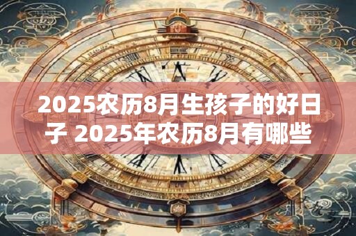2025农历8月生孩子的好日子 2025年农历8月有哪些适合生孩子的好日子