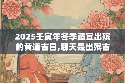 2026壬寅年冬季适宜出殡的黄道吉日,哪天是出殡吉日？
