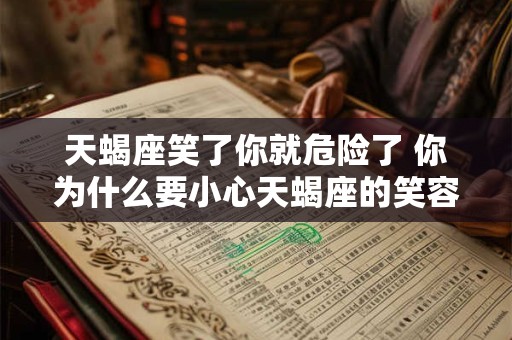 天蝎座笑了你就危险了 你为什么要小心天蝎座的笑容 天蝎座笑了你就危险了 你为什么要小心天蝎座的笑容