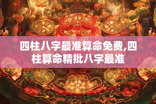 四柱八字最准算命免费,四柱算命精批八字最准
