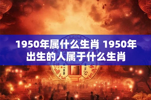 1950年属什么生肖 1950年出生的人属于什么生肖